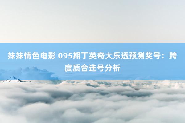 妹妹情色电影 095期丁英奇大乐透预测奖号：跨度质合连号分析