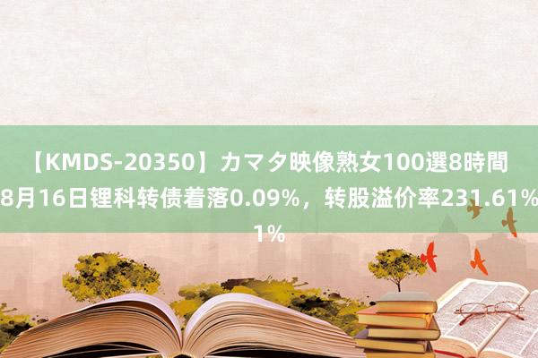 【KMDS-20350】カマタ映像熟女100選8時間 8月16日锂科转债着落0.09%，转股溢价率231.61%