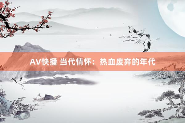 AV快播 当代情怀：热血废弃的年代