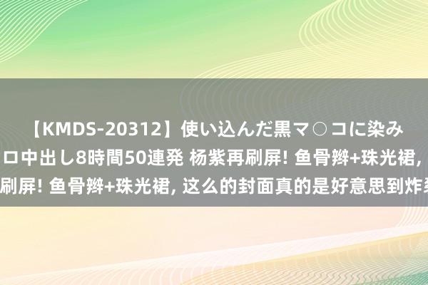 【KMDS-20312】使い込んだ黒マ○コに染み渡る息子の精液ドロドロ中出し8時間50連発 杨紫再刷屏! 鱼骨辫+珠光裙， 这么的封面真的是好意思到炸裂!