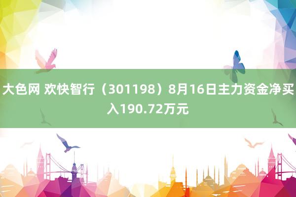 大色网 欢快智行（301198）8月16日主力资金净买入190.72万元