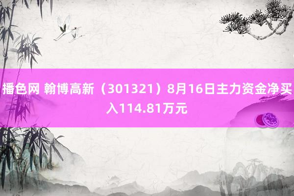 播色网 翰博高新（301321）8月16日主力资金净买入114.81万元