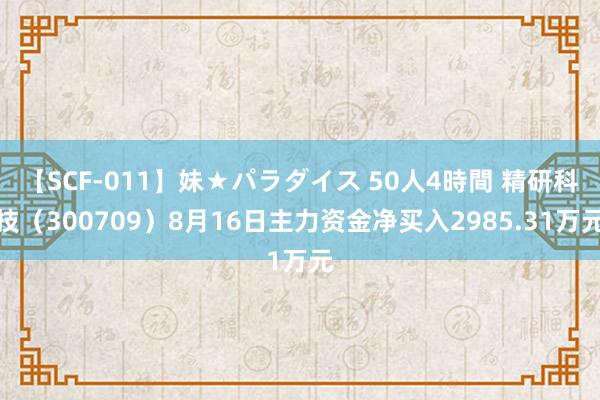 【SCF-011】妹★パラダイス 50人4時間 精研科技（300709）8月16日主力资金净买入2985.31万元