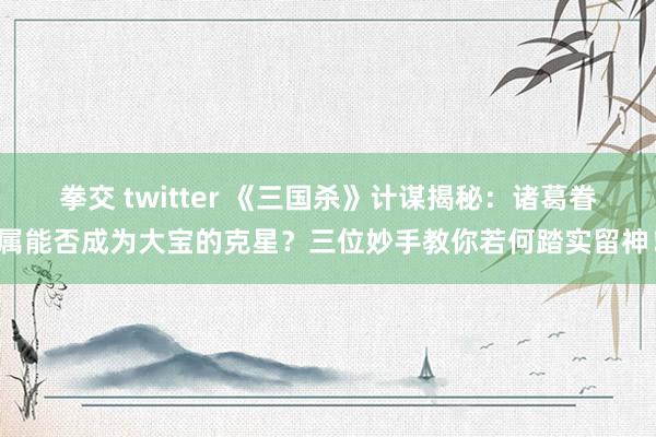 拳交 twitter 《三国杀》计谋揭秘：诸葛眷属能否成为大宝的克星？三位妙手教你若何踏实留神！