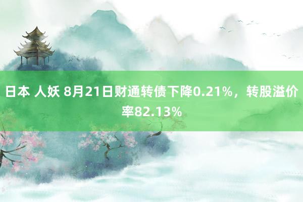 日本 人妖 8月21日财通转债下降0.21%，转股溢价率82.13%