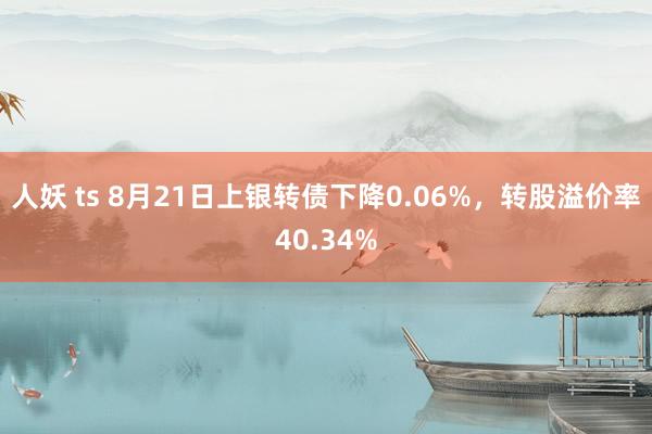 人妖 ts 8月21日上银转债下降0.06%，转股溢价率40.34%