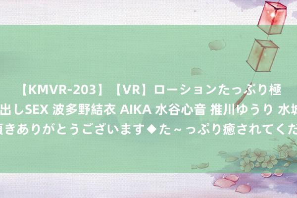 【KMVR-203】【VR】ローションたっぷり極上5人ソープ嬢と中出しSEX 波多野結衣 AIKA 水谷心音 推川ゆうり 水城奈緒 ～本日は御指名頂きありがとうございます◆た～っぷり癒されてくださいね◆～ 揭秘北京地区常见毒蘑菇之急性肾清寒型蘑菇中毒篇