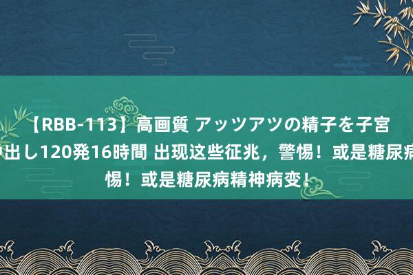 【RBB-113】高画質 アッツアツの精子を子宮に孕ませ中出し120発16時間 出现这些征兆，警惕！或是糖尿病精神病变！