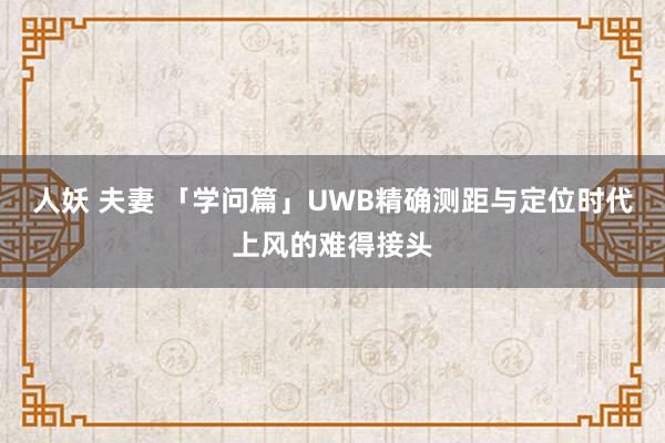 人妖 夫妻 「学问篇」UWB精确测距与定位时代上风的难得接头