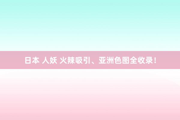 日本 人妖 火辣吸引、亚洲色图全收录！