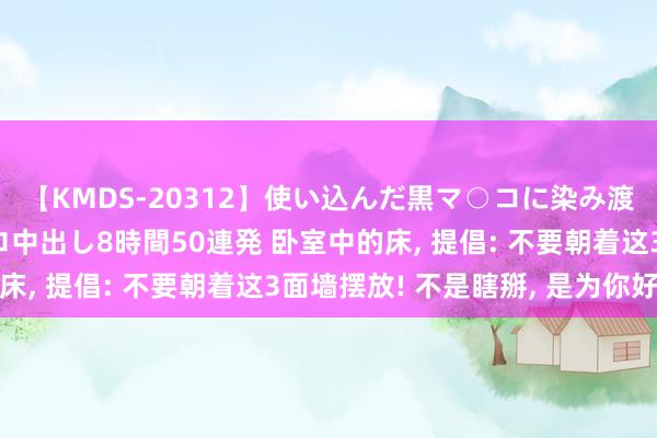 【KMDS-20312】使い込んだ黒マ○コに染み渡る息子の精液ドロドロ中出し8時間50連発 卧室中的床， 提倡: 不要朝着这3面墙摆放! 不是瞎掰， 是为你好