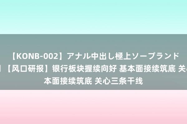 【KONB-002】アナル中出し極上ソープランドBEST4時間 【风口研报】银行板块握续向好 基本面接续筑底 关心三条干线