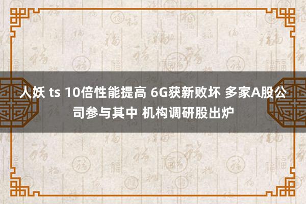 人妖 ts 10倍性能提高 6G获新败坏 多家A股公司参与其中 机构调研股出炉