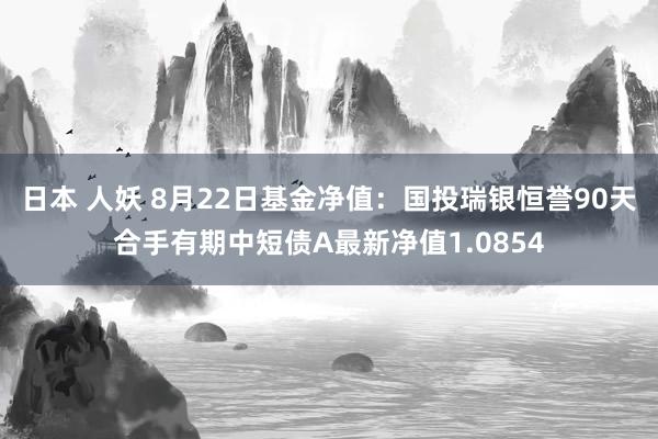 日本 人妖 8月22日基金净值：国投瑞银恒誉90天合手有期中短债A最新净值1.0854