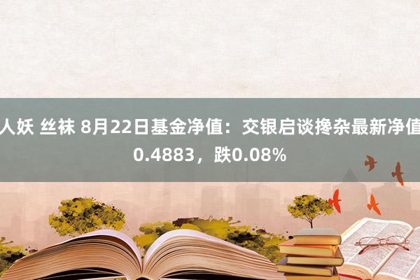 人妖 丝袜 8月22日基金净值：交银启谈搀杂最新净值0.4883，跌0.08%