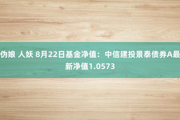 伪娘 人妖 8月22日基金净值：中信建投景泰债券A最新净值1.0573