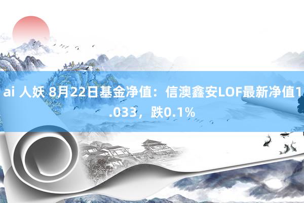 ai 人妖 8月22日基金净值：信澳鑫安LOF最新净值1.033，跌0.1%