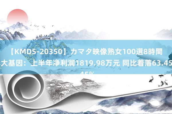 【KMDS-20350】カマタ映像熟女100選8時間 华大基因：上半年净利润1819.98万元 同比着落63.45%