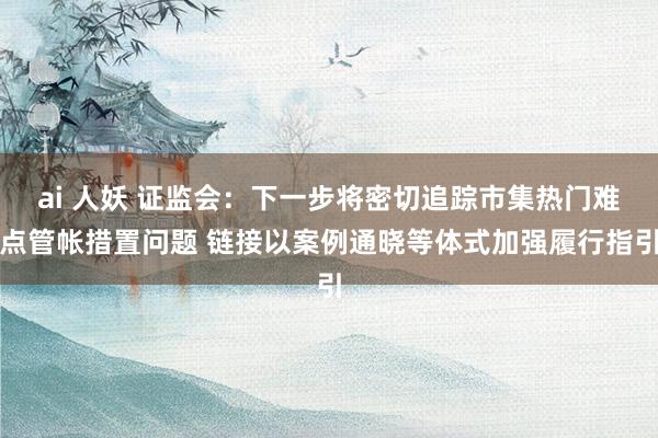 ai 人妖 证监会：下一步将密切追踪市集热门难点管帐措置问题 链接以案例通晓等体式加强履行指引