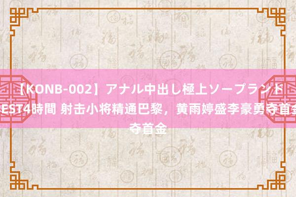 【KONB-002】アナル中出し極上ソープランドBEST4時間 射击小将精通巴黎，黄雨婷盛李豪勇夺首金