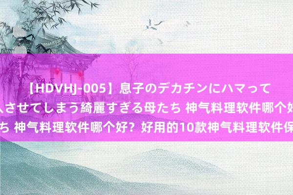 【HDVHJ-005】息子のデカチンにハマってしまい毎日のように挿入させてしまう綺麗すぎる母たち 神气料理软件哪个好？好用的10款神气料理软件保举