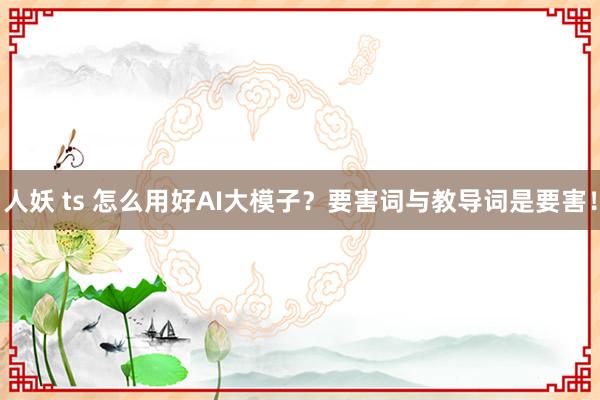 人妖 ts 怎么用好AI大模子？要害词与教导词是要害！