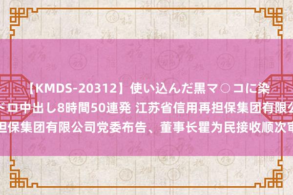 【KMDS-20312】使い込んだ黒マ○コに染み渡る息子の精液ドロドロ中出し8時間50連発 江苏省信用再担保集团有限公司党委布告、董事长瞿为民接收顺次审查和监察探访