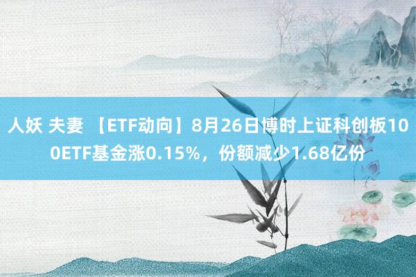 人妖 夫妻 【ETF动向】8月26日博时上证科创板100ETF基金涨0.15%，份额减少1.68亿份