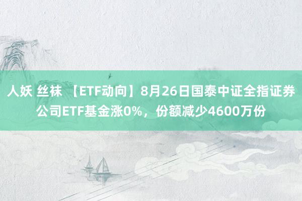 人妖 丝袜 【ETF动向】8月26日国泰中证全指证券公司ETF基金涨0%，份额减少4600万份