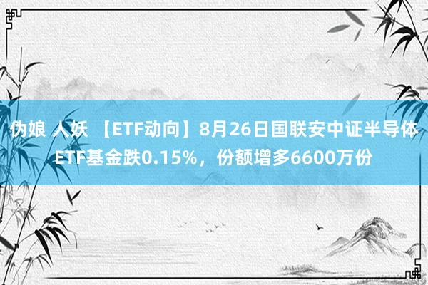 伪娘 人妖 【ETF动向】8月26日国联安中证半导体ETF基金跌0.15%，份额增多6600万份