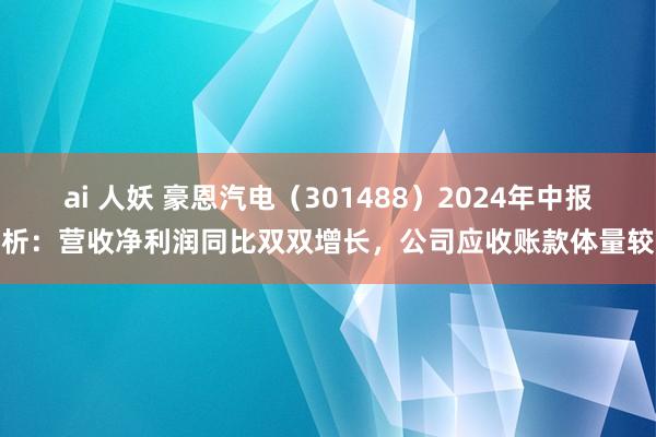 ai 人妖 豪恩汽电（301488）2024年中报简析：营收净利润同比双双增长，公司应收账款体量较大