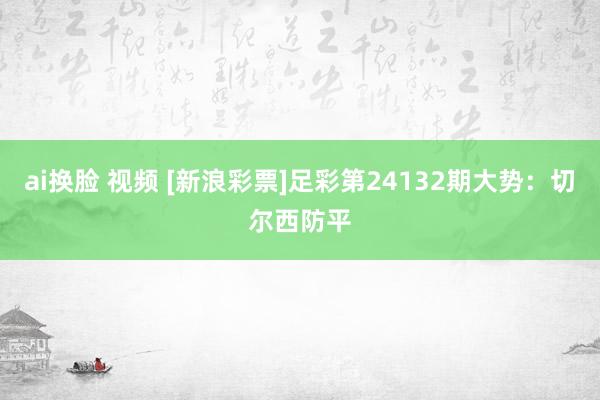 ai换脸 视频 [新浪彩票]足彩第24132期大势：切尔西防平