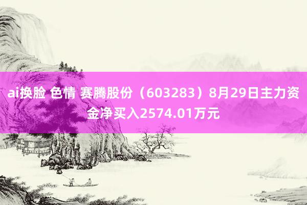 ai换脸 色情 赛腾股份（603283）8月29日主力资金净买入2574.01万元