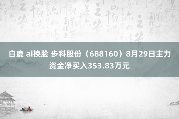 白鹿 ai换脸 步科股份（688160）8月29日主力资金净买入353.83万元