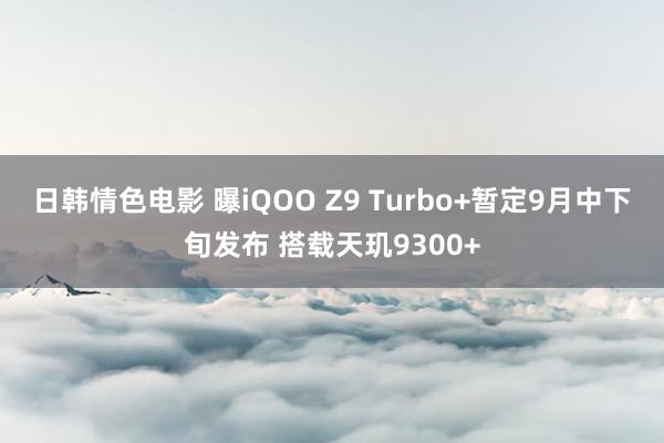 日韩情色电影 曝iQOO Z9 Turbo+暂定9月中下旬发布 搭载天玑9300+