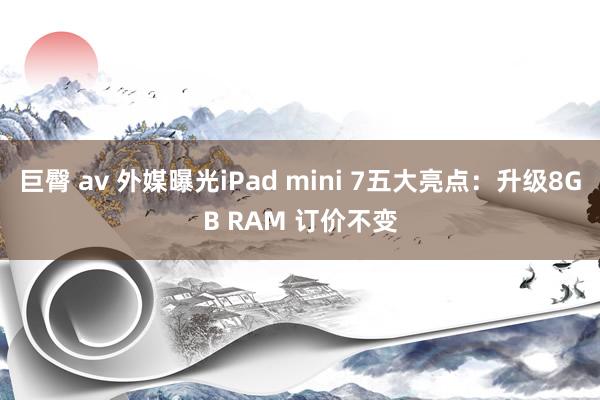 巨臀 av 外媒曝光iPad mini 7五大亮点：升级8GB RAM 订价不变