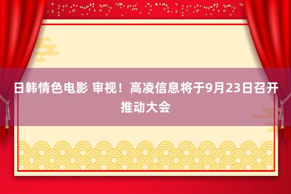 日韩情色电影 审视！高凌信息将于9月23日召开推动大会