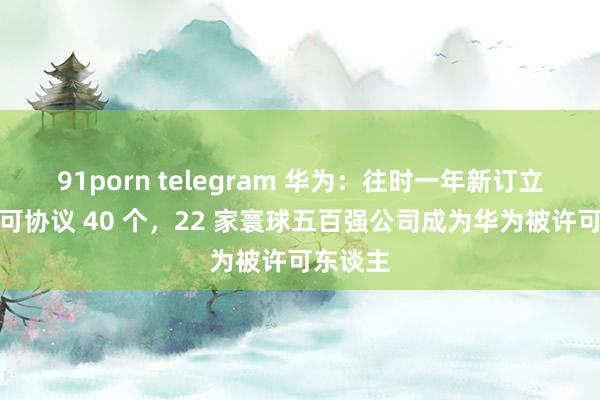 91porn telegram 华为：往时一年新订立专利许可协议 40 个，22 家寰球五百强公司成为华为被许可东谈主