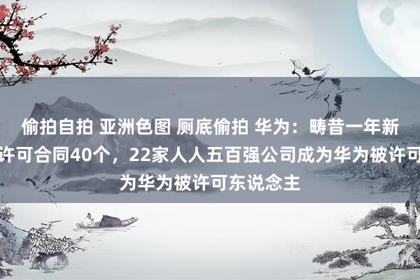 偷拍自拍 亚洲色图 厕底偷拍 华为：畴昔一年新缔结专利许可合同40个，22家人人五百强公司成为华为被许可东说念主