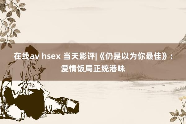 在线av hsex 当天影评|《仍是以为你最佳》：爱情饭局正统港味