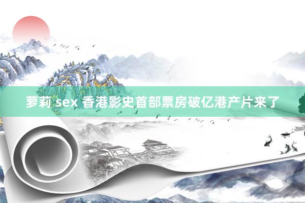 萝莉 sex 香港影史首部票房破亿港产片来了