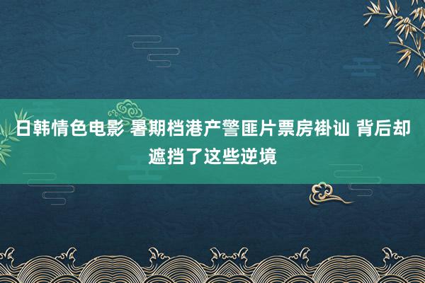 日韩情色电影 暑期档港产警匪片票房褂讪 背后却遮挡了这些逆境