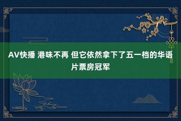 AV快播 港味不再 但它依然拿下了五一档的华语片票房冠军