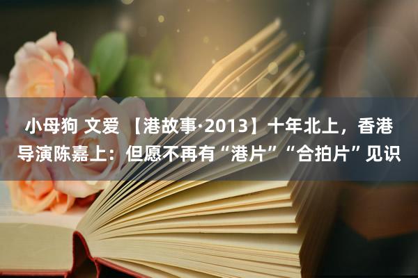 小母狗 文爱 【港故事·2013】十年北上，香港导演陈嘉上：但愿不再有“港片”“合拍片”见识