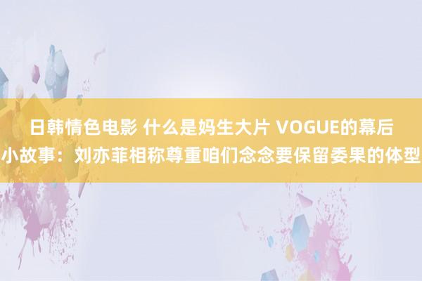 日韩情色电影 什么是妈生大片 VOGUE的幕后小故事：刘亦菲相称尊重咱们念念要保留委果的体型