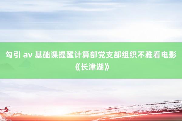 勾引 av 基础课提醒计算部党支部组织不雅看电影《长津湖》