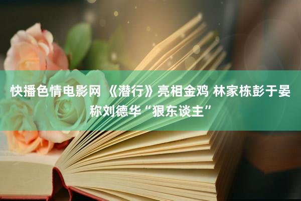 快播色情电影网 《潜行》亮相金鸡 林家栋彭于晏称刘德华“狠东谈主”