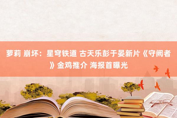 萝莉 崩坏：星穹铁道 古天乐彭于晏新片《守阙者》金鸡推介 海报首曝光