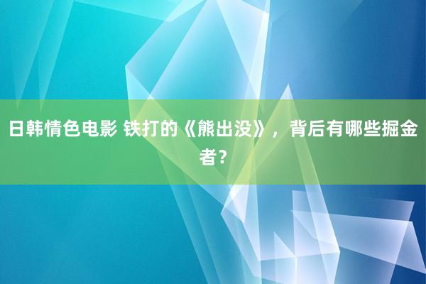 日韩情色电影 铁打的《熊出没》，背后有哪些掘金者？