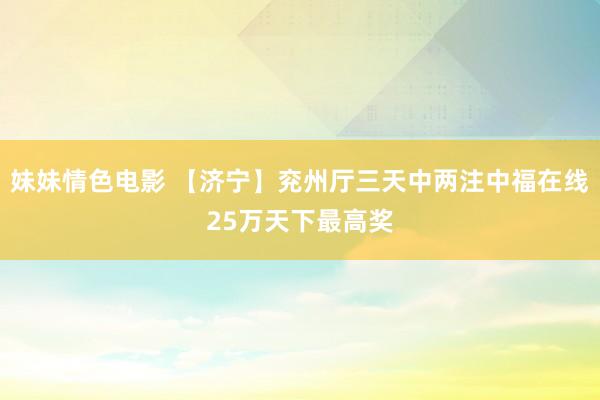 妹妹情色电影 【济宁】兖州厅三天中两注中福在线25万天下最高奖